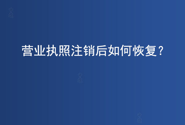 營業(yè)執(zhí)照注銷后如何恢復(fù)？